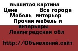 вышитая картина  › Цена ­ 8 000 - Все города Мебель, интерьер » Прочая мебель и интерьеры   . Ленинградская обл.